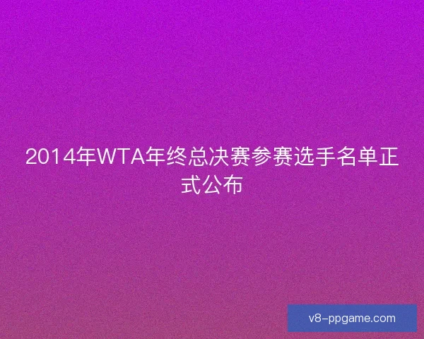 2014年WTA年终总决赛参赛选手名单正式公布 2014年WTA年终总决赛参赛选手名单正式公布
