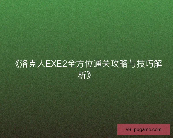 《洛克人EXE2全方位通关攻略与技巧解析》 《洛克人EXE2全方位通关攻略与技巧解析》