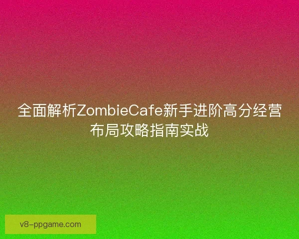全面解析ZombieCafe新手进阶高分经营布局攻略指南实战 全面解析ZombieCafe新手进阶高分经营布局攻略指南实战