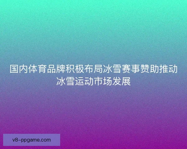 国内体育品牌积极布局冰雪赛事赞助推动冰雪运动市场发展 国内体育品牌积极布局冰雪赛事赞助推动冰雪运动市场发展