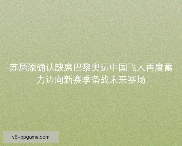 苏炳添确认缺席巴黎奥运中国飞人再度蓄力迈向新赛季备战未来赛场