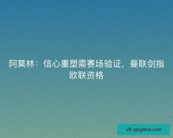 阿莫林:信心重塑需赛场验证,曼联剑指欧联资格 阿莫林:信心重塑需赛场验证,曼联剑指欧联资格