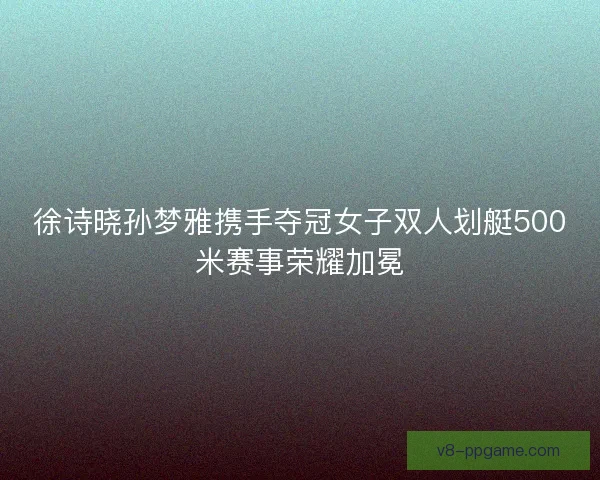 徐诗晓孙梦雅携手夺冠女子双人划艇500米赛事荣耀加冕 徐诗晓孙梦雅携手夺冠女子双人划艇500米赛事荣耀加冕