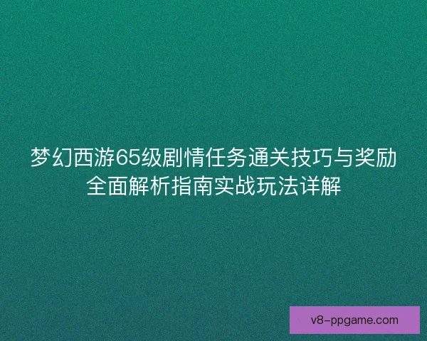 梦幻西游65级剧情任务通关技巧与奖励全面解析指南实战玩法详解