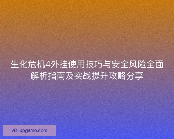 生化危机4外挂使用技巧与安全风险全面解析指南及实战提升攻略分享 生化危机4外挂使用技巧与安全风险全面解析指南及实战提升攻略分享