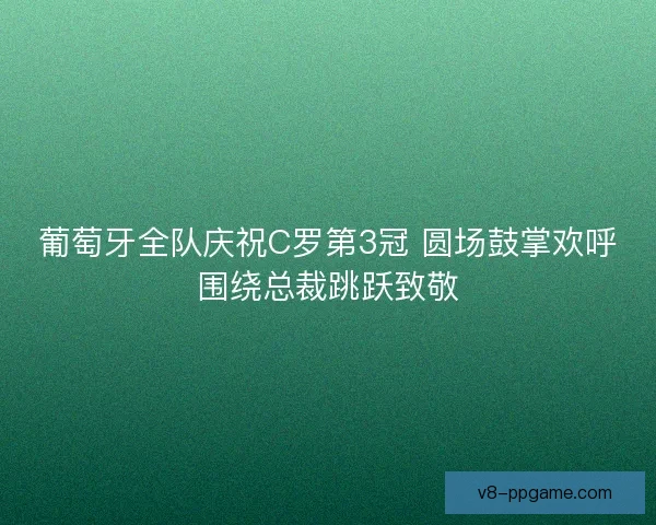 葡萄牙全队庆祝C罗第3冠 圆场鼓掌欢呼围绕总裁跳跃致敬 葡萄牙全队庆祝C罗第3冠 圆场鼓掌欢呼围绕总裁跳跃致敬