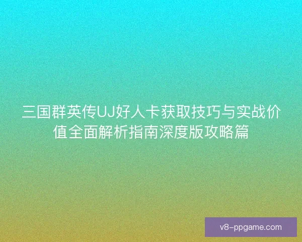 三国群英传UJ好人卡获取技巧与实战价值全面解析指南深度版攻略篇 三国群英传UJ好人卡获取技巧与实战价值全面解析指南深度版攻略篇