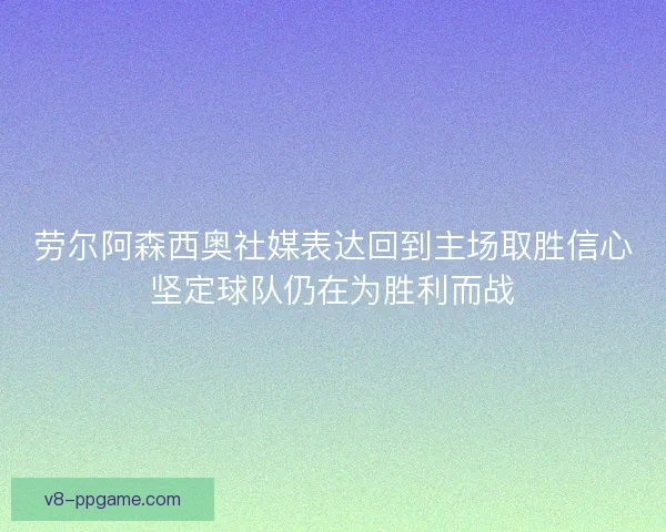 劳尔阿森西奥社媒表达回到主场取胜信心坚定球队仍在为胜利而战