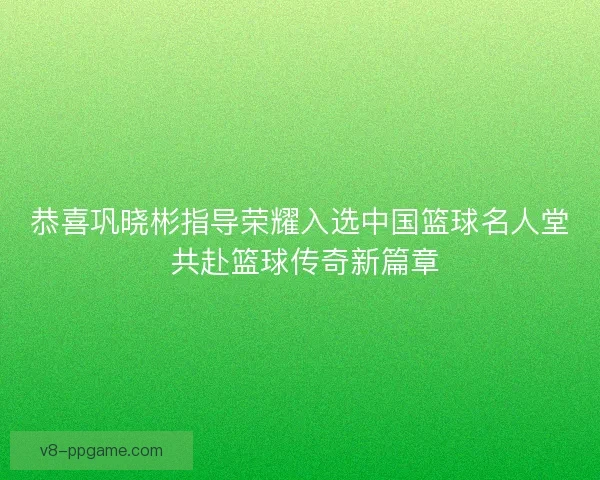 恭喜巩晓彬指导荣耀入选中国篮球名人堂 共赴篮球传奇新篇章 恭喜巩晓彬指导荣耀入选中国篮球名人堂 共赴篮球传奇新篇章