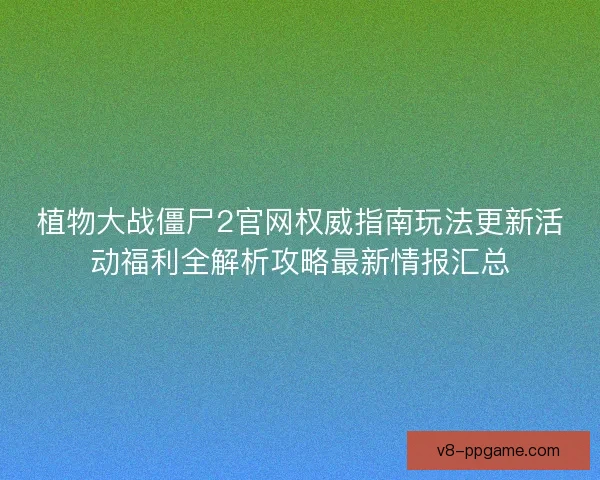 植物大战僵尸2官网权威指南玩法更新活动福利全解析攻略最新情报汇总