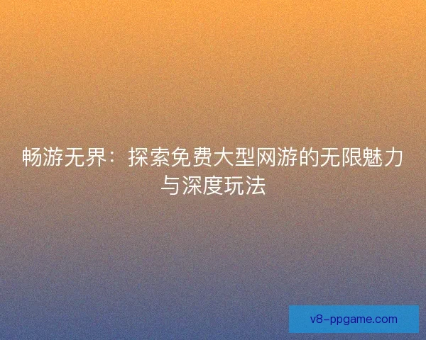 畅游无界：探索免费大型网游的无限魅力与深度玩法