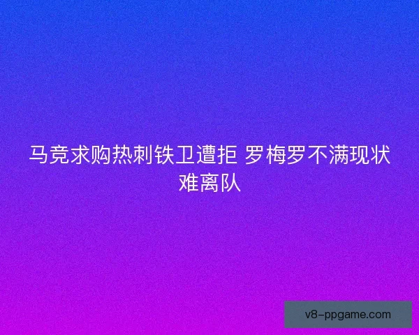 马竞求购热刺铁卫遭拒 罗梅罗不满现状难离队
