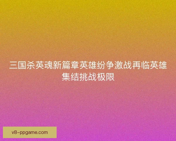 三国杀英魂新篇章英雄纷争激战再临英雄集结挑战极限 三国杀英魂新篇章英雄纷争激战再临英雄集结挑战极限
