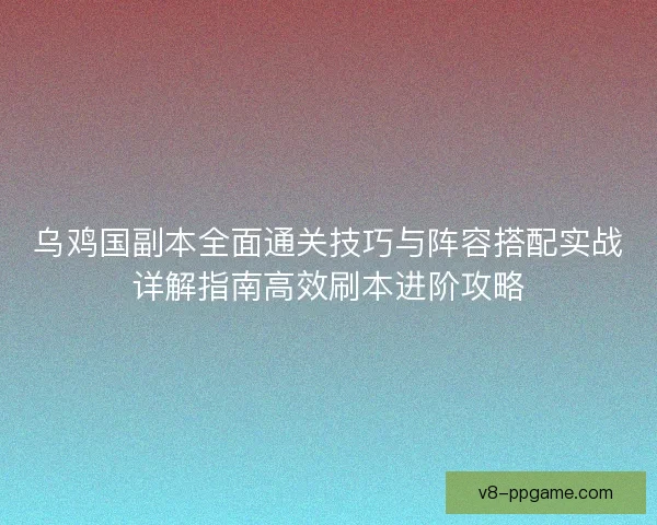 乌鸡国副本全面通关技巧与阵容搭配实战详解指南高效刷本进阶攻略