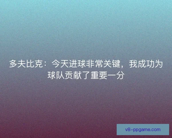 多夫比克:今天进球非常关键,我成功为球队贡献了重要一分 多夫比克:今天进球非常关键,我成功为球队贡献了重要一分