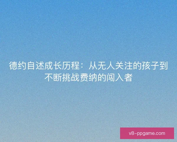 德约自述成长历程:从无人关注的孩子到不断挑战费纳的闯入者 德约自述成长历程:从无人关注的孩子到不断挑战费纳的闯入者