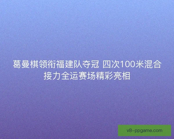 葛曼棋领衔福建队夺冠 四次100米混合接力全运赛场精彩亮相 葛曼棋领衔福建队夺冠 四次100米混合接力全运赛场精彩亮相