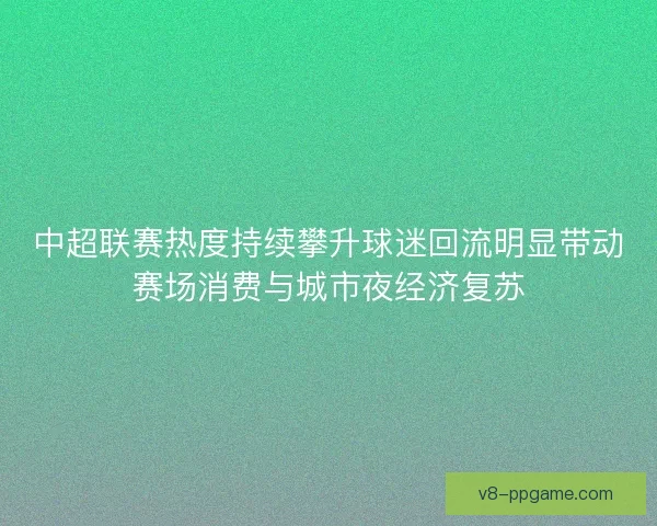 中超联赛热度持续攀升球迷回流明显带动赛场消费与城市夜经济复苏 中超联赛热度持续攀升球迷回流明显带动赛场消费与城市夜经济复苏