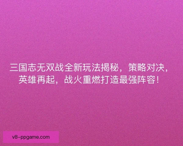 三国志无双战全新玩法揭秘,策略对决,英雄再起,战火重燃打造最强阵容! 三国志无双战全新玩法揭秘,策略对决,英雄再起,战火重燃打造最强阵容!