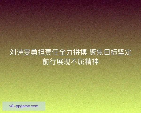 刘诗雯勇担责任全力拼搏 聚焦目标坚定前行展现不屈精神 刘诗雯勇担责任全力拼搏 聚焦目标坚定前行展现不屈精神