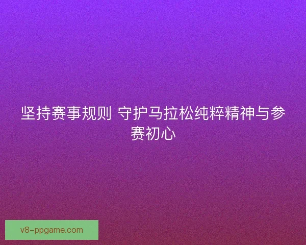 坚持赛事规则 守护马拉松纯粹精神与参赛初心