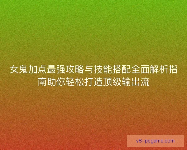 女鬼加点最强攻略与技能搭配全面解析指南助你轻松打造顶级输出流