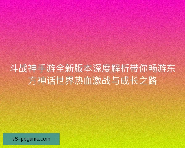 斗战神手游全新版本深度解析带你畅游东方神话世界热血激战与成长之路 斗战神手游全新版本深度解析带你畅游东方神话世界热血激战与成长之路