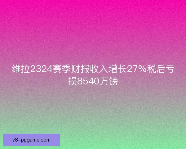 维拉2324赛季财报收入增长27%税后亏损8540万镑