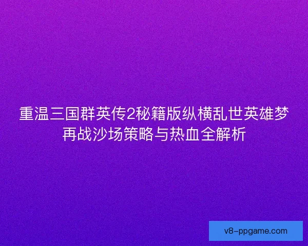 重温三国群英传2秘籍版纵横乱世英雄梦再战沙场策略与热血全解析 重温三国群英传2秘籍版纵横乱世英雄梦再战沙场策略与热血全解析