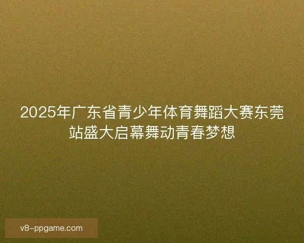 2025年广东省青少年体育舞蹈大赛东莞站盛大启幕舞动青春梦想