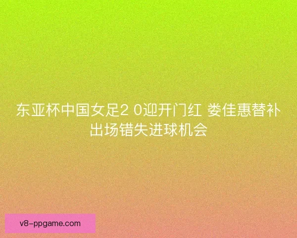 东亚杯中国女足2 0迎开门红 娄佳惠替补出场错失进球机会