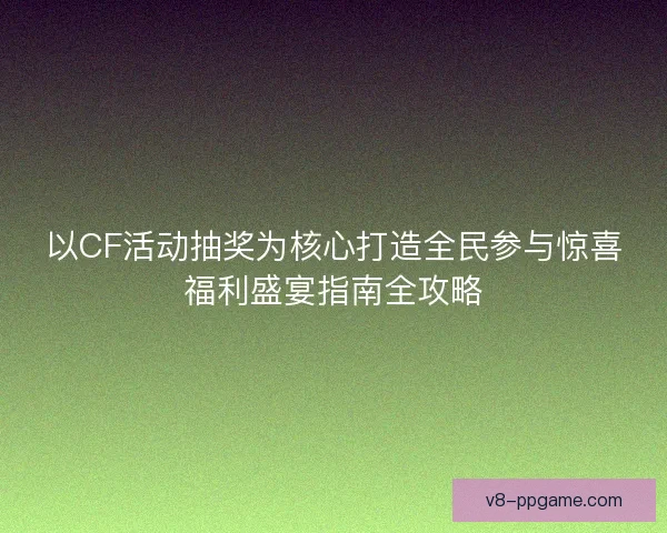 以CF活动抽奖为核心打造全民参与惊喜福利盛宴指南全攻略