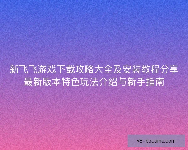 新飞飞游戏下载攻略大全及安装教程分享最新版本特色玩法介绍与新手指南