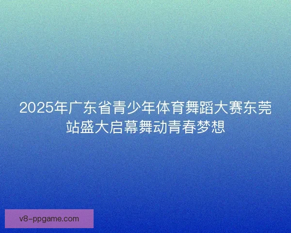 2025年广东省青少年体育舞蹈大赛东莞站盛大启幕舞动青春梦想
