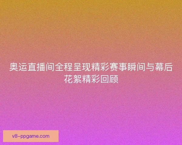 奥运直播间全程呈现精彩赛事瞬间与幕后花絮精彩回顾