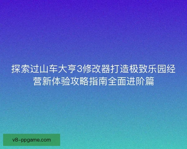 探索过山车大亨3修改器打造极致乐园经营新体验攻略指南全面进阶篇