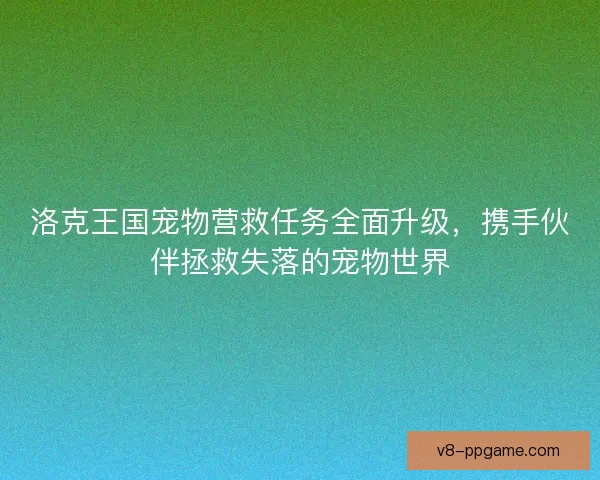 洛克王国宠物营救任务全面升级，携手伙伴拯救失落的宠物世界
