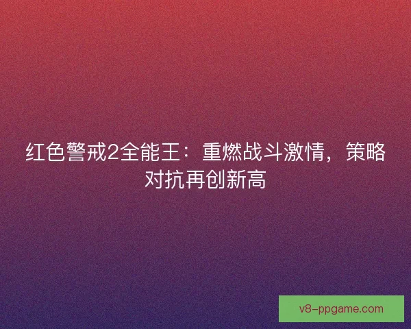 红色警戒2全能王：重燃战斗激情，策略对抗再创新高